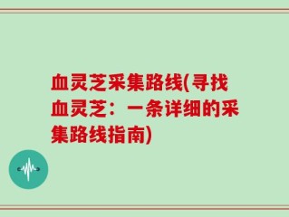 血灵芝采集路线(寻找血灵芝：一条详细的采集路线指南)
