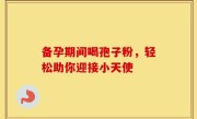 备孕期间喝孢子粉，轻松助你迎接小天使