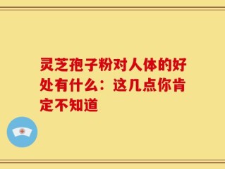 灵芝孢子粉对人体的好处有什么：这几点你肯定不知道