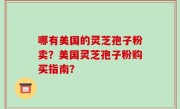 哪有美国的灵芝孢子粉卖？美国灵芝孢子粉购买指南？