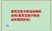 紫灵芝孢子粉泡水喝的功效(紫灵芝孢子粉泡水饮用的好处)