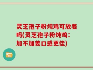 灵芝孢子粉炖鸡可放姜吗(灵芝孢子粉炖鸡：加不加姜口感更佳)
