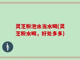 灵芝粉泡水当水喝(灵芝粉水喝，好处多多)