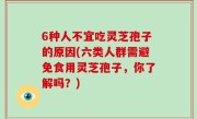 6种人不宜吃灵芝孢子的原因(六类人群需避免食用灵芝孢子，你了解吗？)