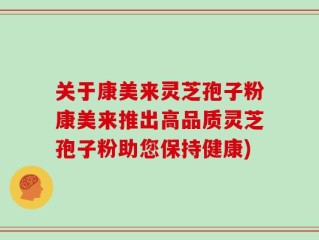 关于康美来灵芝孢子粉康美来推出高品质灵芝孢子粉助您保持健康)