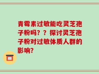 青霉素过敏能吃灵芝孢子粉吗？？探讨灵芝孢子粉对过敏体质人群的影响？