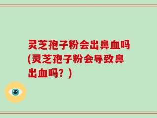 灵芝孢子粉会出鼻血吗(灵芝孢子粉会导致鼻出血吗？)
