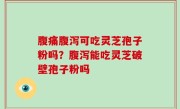 腹痛腹泻可吃灵芝孢子粉吗？腹泻能吃灵芝破壁孢子粉吗