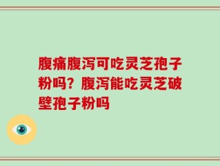 腹痛腹泻可吃灵芝孢子粉吗？腹泻能吃灵芝破壁孢子粉吗