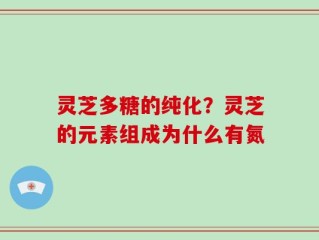 灵芝多糖的纯化？灵芝的元素组成为什么有氮