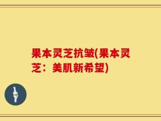 果本灵芝抗皱(果本灵芝：美肌新希望)