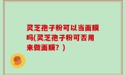 灵芝孢子粉可以当面膜吗(灵芝孢子粉可否用来做面膜？)