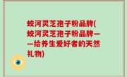 蛟河灵芝孢子粉品牌(蛟河灵芝孢子粉品牌——给养生爱好者的天然礼物)