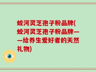 蛟河灵芝孢子粉品牌(蛟河灵芝孢子粉品牌——给养生爱好者的天然礼物)