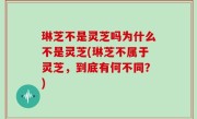 琳芝不是灵芝吗为什么不是灵芝(琳芝不属于灵芝，到底有何不同？)