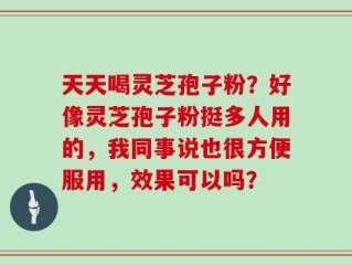 天天喝灵芝孢子粉？好像灵芝孢子粉挺多人用的，我同事说也很方便服用，效果可以吗？