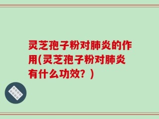 灵芝孢子粉对肺炎的作用(灵芝孢子粉对肺炎有什么功效？)
