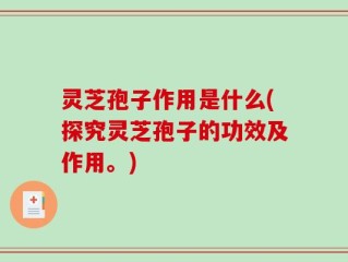 灵芝孢子作用是什么(探究灵芝孢子的功效及作用。)