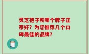 灵芝孢子粉哪个牌子正宗好？为您推荐几个口碑最佳的品牌？
