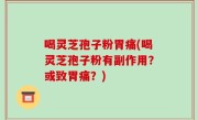喝灵芝孢子粉胃痛(喝灵芝孢子粉有副作用？或致胃痛？)