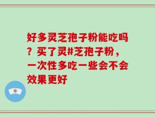 好多灵芝孢子粉能吃吗？买了灵#芝孢子粉，一次性多吃一些会不会效果更好