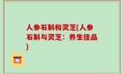 人参石斛和灵芝(人参石斛与灵芝：养生佳品)