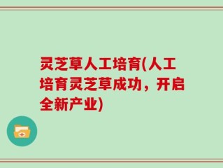 灵芝草人工培育(人工培育灵芝草成功，开启全新产业)