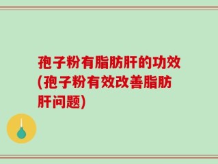 孢子粉有脂肪肝的功效(孢子粉有效改善脂肪肝问题)
