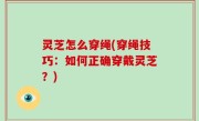 灵芝怎么穿绳(穿绳技巧：如何正确穿戴灵芝？)