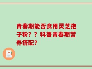 青春期能否食用灵芝孢子粉？？科普青春期营养搭配？