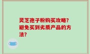 灵芝孢子粉购买攻略？避免买到劣质产品的方法？