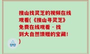 搜山找灵芝的视频在线观看(《搜山寻灵芝》免费在线观看 - 找到大自然馈赠的宝藏！)