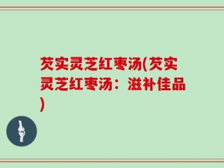 芡实灵芝红枣汤(芡实灵芝红枣汤：滋补佳品)