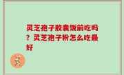灵芝孢子胶囊饭前吃吗？灵芝孢子粉怎么吃最好
