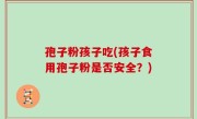 孢子粉孩子吃(孩子食用孢子粉是否安全？)