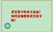 灵芝孢子粉鼻子出血？如何正确使用灵芝孢子粉？