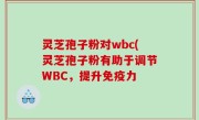 灵芝孢子粉对wbc(灵芝孢子粉有助于调节WBC，提升免疫力