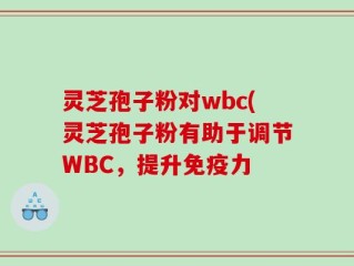 灵芝孢子粉对wbc(灵芝孢子粉有助于调节WBC，提升免疫力