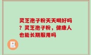 灵芝孢子粉天天喝好吗？灵芝孢子粉，健康人也能长期服用吗