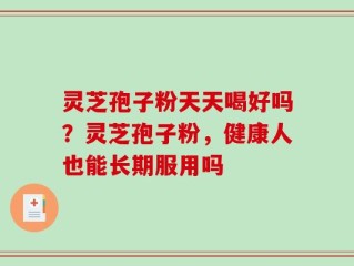 灵芝孢子粉天天喝好吗？灵芝孢子粉，健康人也能长期服用吗