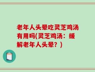 老年人头晕吃灵芝鸡汤有用吗(灵芝鸡汤：缓解老年人头晕？)