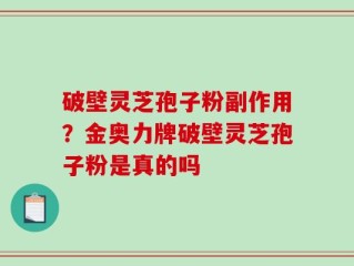 破壁灵芝孢子粉副作用？金奥力牌破壁灵芝孢子粉是真的吗
