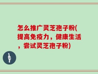 怎么推广灵芝孢子粉(提高免疫力，健康生活，尝试灵芝孢子粉)