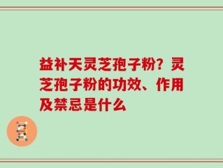 益补天灵芝孢子粉？灵芝孢子粉的功效、作用及禁忌是什么