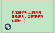 灵芝孢子粉上(提高身体免疫力，灵芝孢子粉来帮忙！)