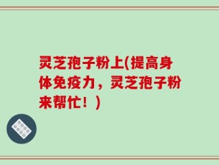 灵芝孢子粉上(提高身体免疫力，灵芝孢子粉来帮忙！)
