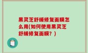 黑灵芝舒缓修复面膜怎么用(如何使用黑灵芝舒缓修复面膜？)