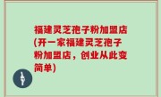 福建灵芝孢子粉加盟店(开一家福建灵芝孢子粉加盟店，创业从此变简单)