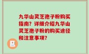 九华山灵芝孢子粉购买指南？详细介绍九华山灵芝孢子粉的购买途径和注意事项？