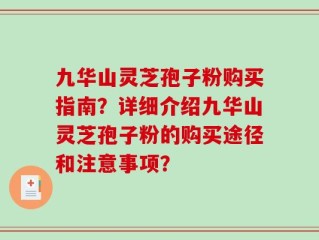 九华山灵芝孢子粉购买指南？详细介绍九华山灵芝孢子粉的购买途径和注意事项？